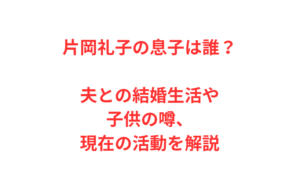 片岡礼子の息子は誰?夫との結婚生活や子供の噂、現在の活動を解説