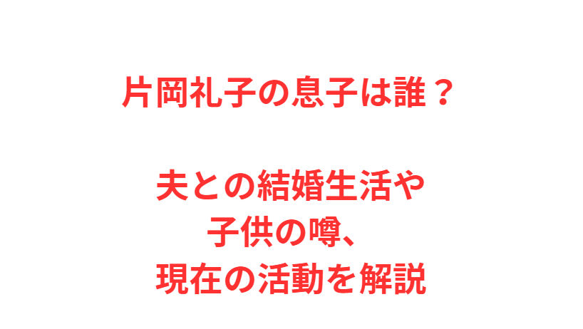 片岡礼子の息子は誰？夫との結婚生活や子供の噂、現在の活動を解説
