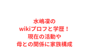 水嶋凜のwikiプロフと学歴！現在の活動や母との関係に家族構成