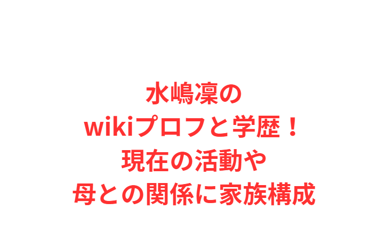 水嶋凜のwikiプロフと学歴！現在の活動や母との関係に家族構成