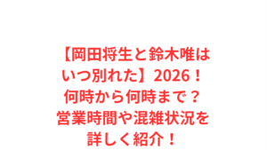 【岡田将生と鈴木唯はいつ別れた】2026!何時から何時まで?営業時間や混雑状況を詳しく紹介!