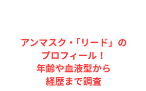 アンマスク・「リード」のプロフィール!年齢や血液型から経歴まで調査