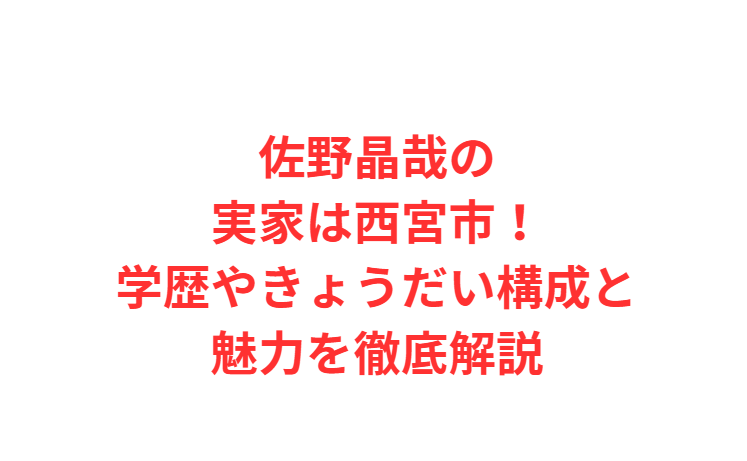 佐野晶哉の実家は西宮市！学歴やきょうだい構成と魅力を徹底解説