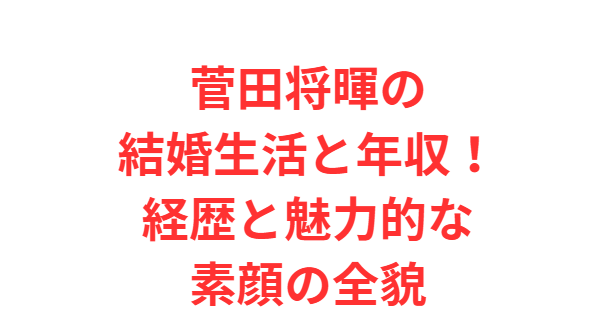 菅田将暉の結婚生活と年収！経歴と魅力的な素顔の全貌