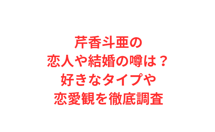 芹香斗亜の恋人や結婚の噂は？好きなタイプや恋愛観を徹底調査