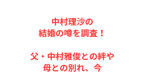 中村理沙の結婚の噂を調査！父・中村雅俊との絆や母との別れ、今