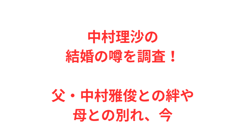 中村理沙の結婚の噂を調査！父・中村雅俊との絆や母との別れ、今