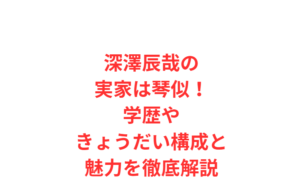 深澤辰哉の実家は琴似！学歴やきょうだい構成と魅力を徹底解説