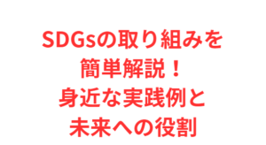 SDGsの取り組みを簡単解説!身近な実践例と未来への役割