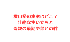 横山裕の実家はどこ？壮絶な生い立ちと母親の最期や弟との絆
