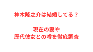 神木隆之介は結婚してる?現在の妻や歴代彼女との噂を徹底調査