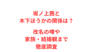 坂ノ上茜と木下ほうかの関係は?改名の噂や家族・結婚観まで徹底調査