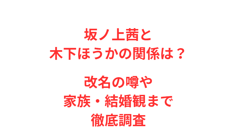 坂ノ上茜と木下ほうかの関係は？改名の噂や家族・結婚観まで徹底調査