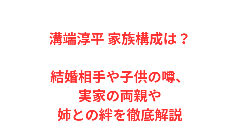 溝端淳平 家族構成は？結婚相手や子供の噂、実家の両親や姉との絆を徹底解説