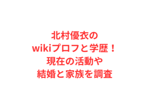 北村優衣のwikiプロフと学歴！現在の活動や結婚と家族を調査