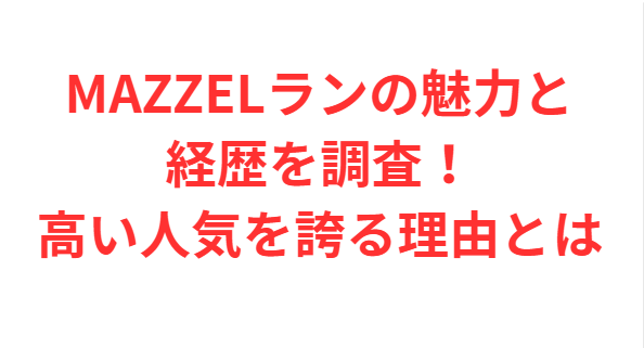 MAZZELランの魅力と経歴を調査！高い人気を誇る理由とは