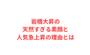 岩橋大昇の天然すぎる素顔と人気急上昇の理由とは