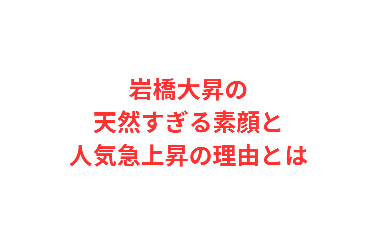 岩橋大昇の天然すぎる素顔と人気急上昇の理由とは