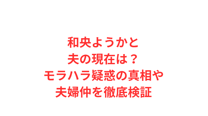 和央ようかと夫の現在は？モラハラ疑惑の真相や夫婦仲を徹底検証