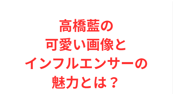 高橋藍の可愛い画像とインフルエンサーの魅力とは？