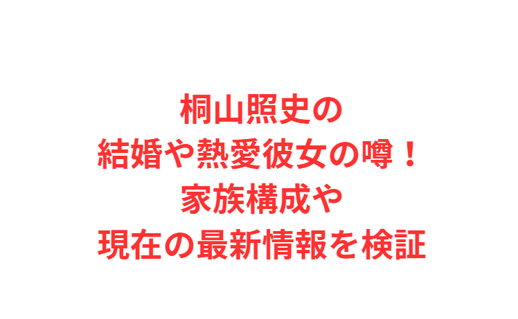 桐山照史の結婚や熱愛彼女の噂！家族構成や現在の最新情報を検証