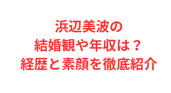 浜辺美波の結婚観や年収は？経歴と素顔を徹底紹介