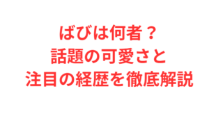 ばびは何者？話題の可愛さと注目の経歴を徹底解説