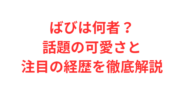 ばびは何者？話題の可愛さと注目の経歴を徹底解説
