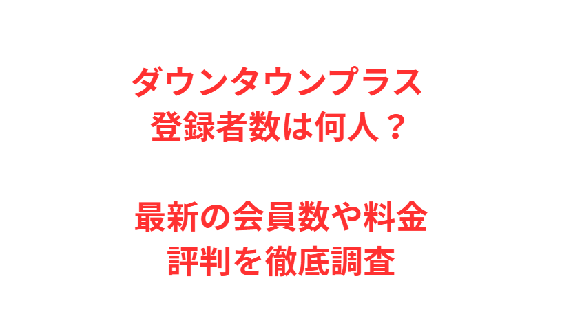 ダウンタウンプラス 登録者数は何人？最新の会員数や料金・評判を徹底調査