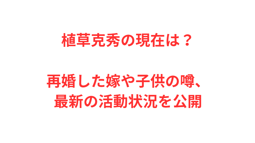植草克秀の現在は？再婚した嫁や子供の噂、最新の活動状況を公開