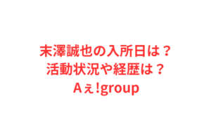 末澤誠也の入所日は?活動状況や経歴は?Aぇ!group