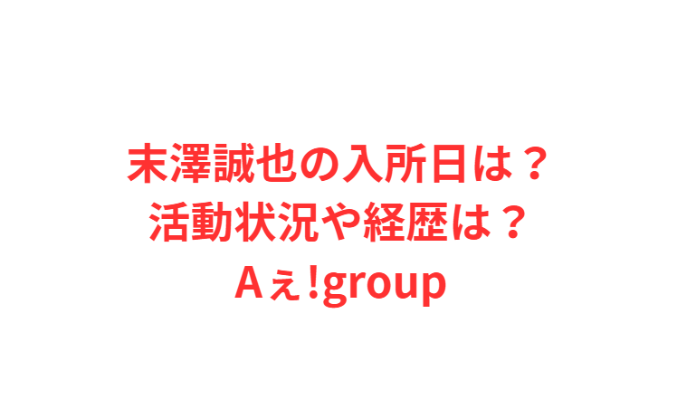 末澤誠也の入所日は？活動状況や経歴は？Aぇ!group