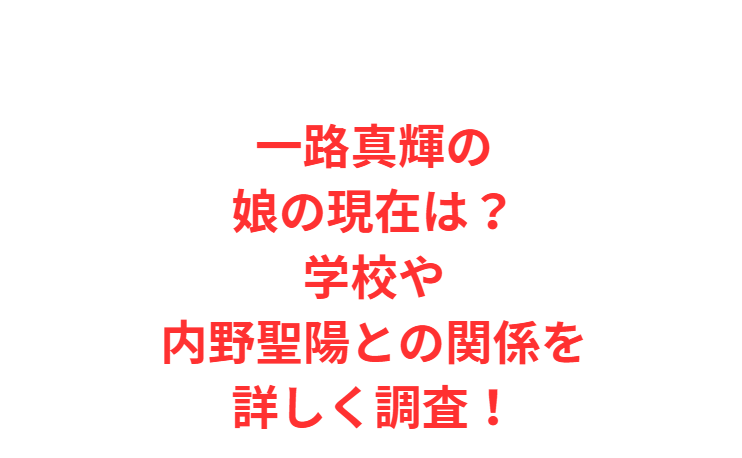 一路真輝の娘の現在は？学校や内野聖陽との関係を詳しく調査！