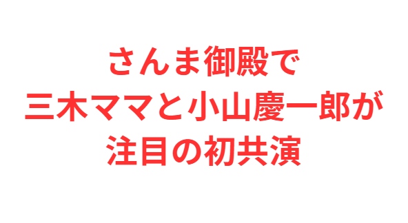 さんま御殿で三木ママと小山慶一郎が注目の初共演