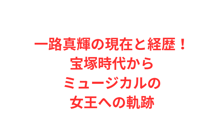 一路真輝の現在と経歴！宝塚時代からミュージカルの女王への軌跡