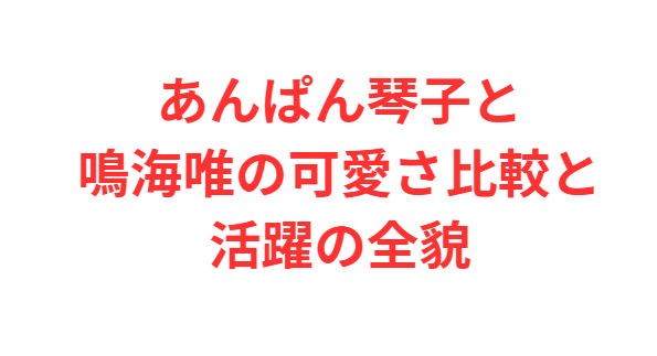 あんぱん琴子と鳴海唯の可愛さ比較と活躍の全貌