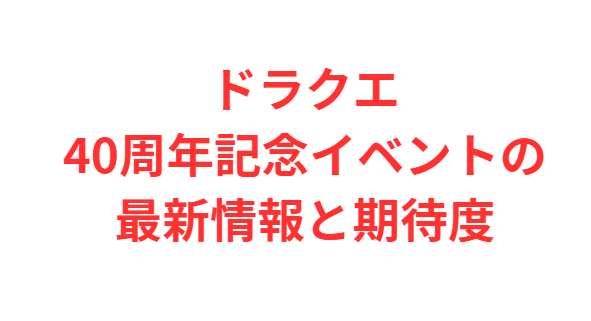 ドラクエ40周年記念イベントの最新情報と期待度