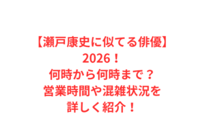 【瀬戸康史に似てる俳優】2026！何時から何時まで？営業時間や混雑状況を詳しく紹介！