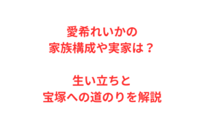 愛希れいかの家族構成や実家は?生い立ちと宝塚への道のりを解説