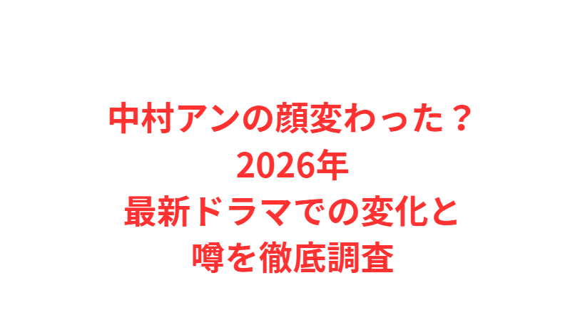 中村アンの顔変わった？2026年最新ドラマでの変化と噂を徹底調査