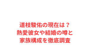 道枝駿佑の現在は？熱愛彼女や結婚の噂と家族構成を徹底調査