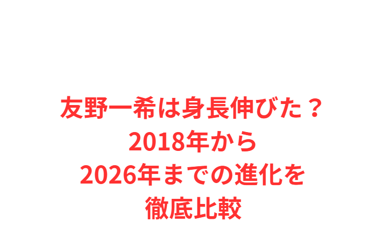 友野一希は身長伸びた？2018年から2026年までの進化を徹底比較