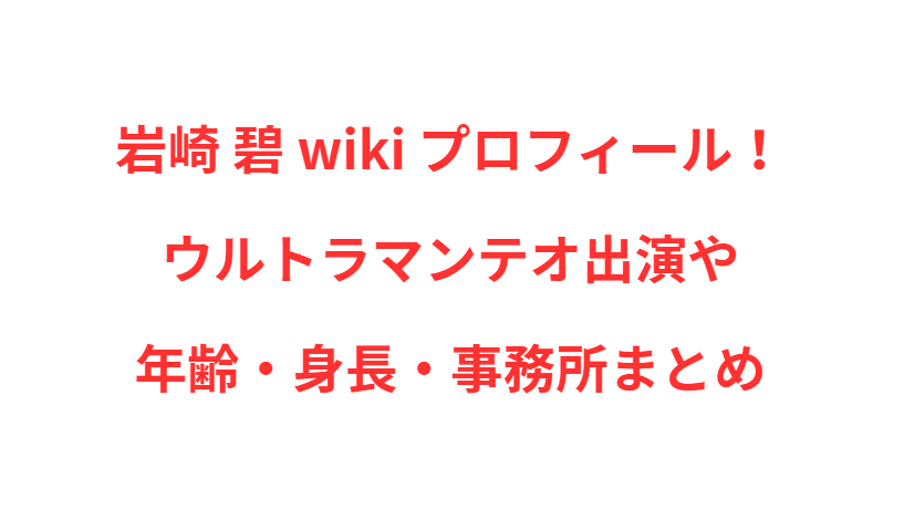 岩崎 碧 wiki プロフィール！ウルトラマンテオ出演や年齢・身長・事務所まとめ