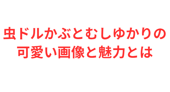虫ドルかぶとむしゆかりの可愛い画像と魅力とは