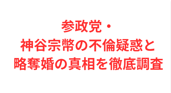 参政党・神谷宗幣の不倫疑惑と略奪婚の真相を徹底調査
