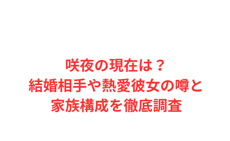 咲夜の現在は？結婚相手や熱愛彼女の噂と家族構成を徹底調査
