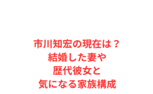市川知宏の現在は?結婚した妻や歴代彼女と気になる家族構成
