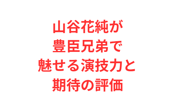 山谷花純が豊臣兄弟で魅せる演技力と期待の評価