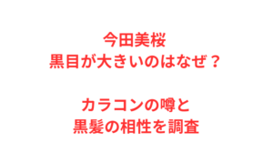 今田美桜 黒目が大きいのはなぜ？カラコンの噂と黒髪の相性を調査