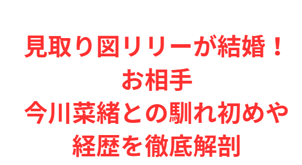 見取り図リリーが結婚！お相手今川菜緒との馴れ初めや経歴を徹底解剖